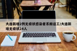 大连新增2例无症状感染者系搬运工/大连新增无症状24人