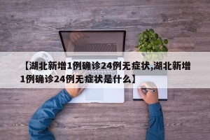 【湖北新增1例确诊24例无症状,湖北新增1例确诊24例无症状是什么】