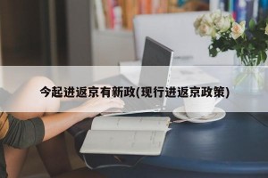 今起进返京有新政(现行进返京政策)