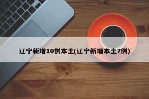 辽宁新增10例本土(辽宁新增本土7例)