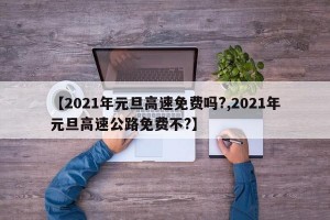 【2021年元旦高速免费吗?,2021年元旦高速公路免费不?】
