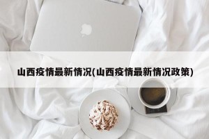 山西疫情最新情况(山西疫情最新情况政策)