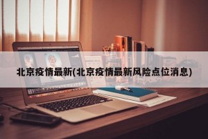 北京疫情最新(北京疫情最新风险点位消息)