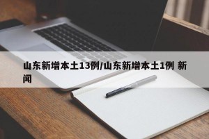 山东新增本土13例/山东新增本土1例 新闻