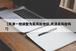 【天津一地调整为高风险地区,天津高风险吗?】