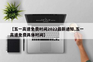 【五一高速免费时间2022最新通知,五一高速免费具体时间】