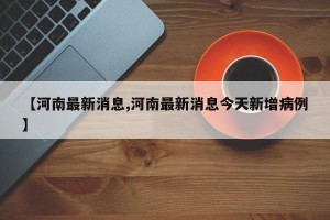 【河南最新消息,河南最新消息今天新增病例】