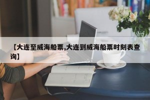【大连至威海船票,大连到威海船票时刻表查询】