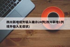 四川新增境外输入确诊24例(四川新增1例境外输入无症状)