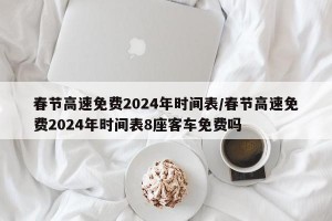 春节高速免费2024年时间表/春节高速免费2024年时间表8座客车免费吗