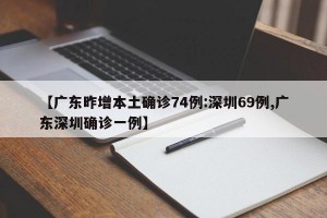 【广东昨增本土确诊74例:深圳69例,广东深圳确诊一例】