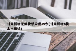 甘肃新增无症状感染者19例(甘肃新增4例本土确诊)