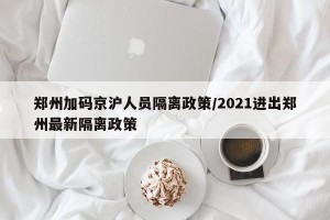 郑州加码京沪人员隔离政策/2021进出郑州最新隔离政策