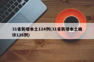 31省新增本土124例(31省新增本土确诊126例)