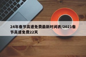 24年春节高速免费最新时间表/2021春节高速免费22天