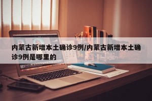 内蒙古新增本土确诊9例/内蒙古新增本土确诊9例是哪里的