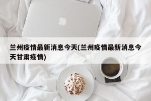 兰州疫情最新消息今天(兰州疫情最新消息今天甘肃疫情)