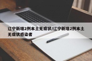 辽宁新增2例本土无症状/辽宁新增2例本土无症状感染者