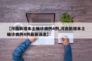 【河南新增本土确诊病例4例,河南新增本土确诊病例4例最新消息】