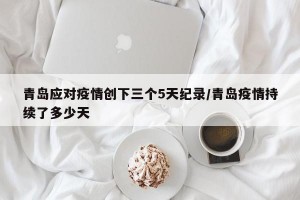 青岛应对疫情创下三个5天纪录/青岛疫情持续了多少天