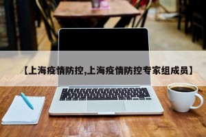 【上海疫情防控,上海疫情防控专家组成员】