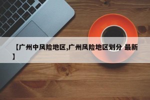 【广州中风险地区,广州风险地区划分 最新】
