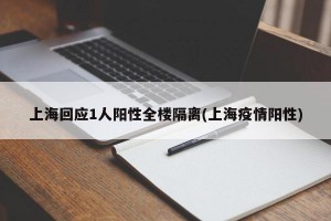 上海回应1人阳性全楼隔离(上海疫情阳性)