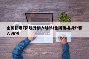 全国新增7例境外输入确诊/全国新增境外输入98例