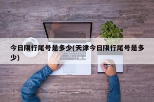 今日限行尾号是多少(天津今日限行尾号是多少)