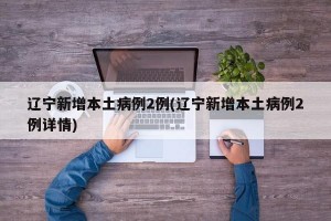 辽宁新增本土病例2例(辽宁新增本土病例2例详情)