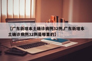 【广东新增本土确诊病例32例,广东新增本土确诊病例32例是哪里的】