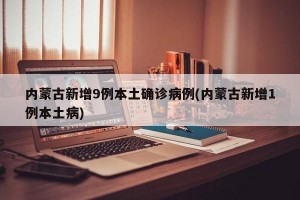 内蒙古新增9例本土确诊病例(内蒙古新增1例本土病)