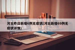 河北昨日新增6例无症状(河北新增69例无症状详情)