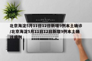 北京海淀5月11日12日新增9例本土确诊/北京海淀5月11日12日新增9例本土确诊病例