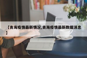 【青海疫情最新情况,青海疫情最新数据消息】