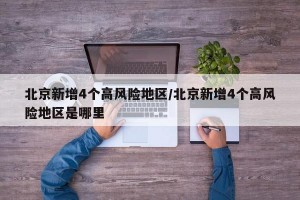 北京新增4个高风险地区/北京新增4个高风险地区是哪里