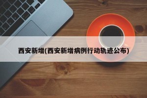 西安新增(西安新增病例行动轨迹公布)