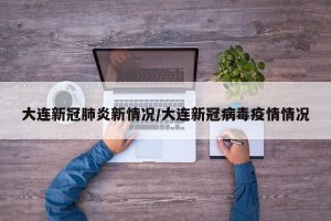 大连新冠肺炎新情况/大连新冠病毒疫情情况