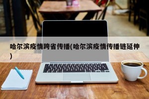 哈尔滨疫情跨省传播(哈尔滨疫情传播链延伸)