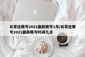 石家庄限号2021最新限号1月/石家庄限号2021最新限号时间几点