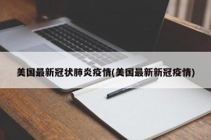 美国最新冠状肺炎疫情(美国最新新冠疫情)