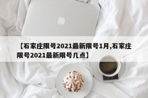 【石家庄限号2021最新限号1月,石家庄限号2021最新限号几点】