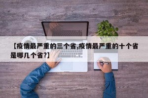 【疫情最严重的三个省,疫情最严重的十个省是哪几个省?】