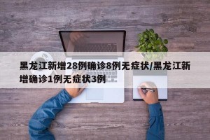 黑龙江新增28例确诊8例无症状/黑龙江新增确诊1例无症状3例