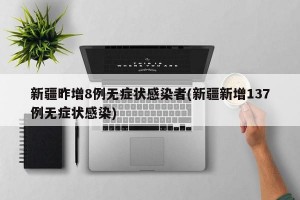 新疆昨增8例无症状感染者(新疆新增137例无症状感染)
