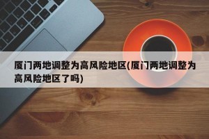 厦门两地调整为高风险地区(厦门两地调整为高风险地区了吗)