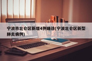宁波市北仑区新增4例确诊(宁波北仑区新型肺炎病例)