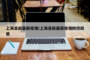 上海目前最新疫情/上海目前最新疫情防控政策