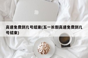 高速免费到几号结束(五一长假高速免费到几号结束)
