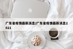 广东省疫情最新消息/广东省疫情最新消息2021